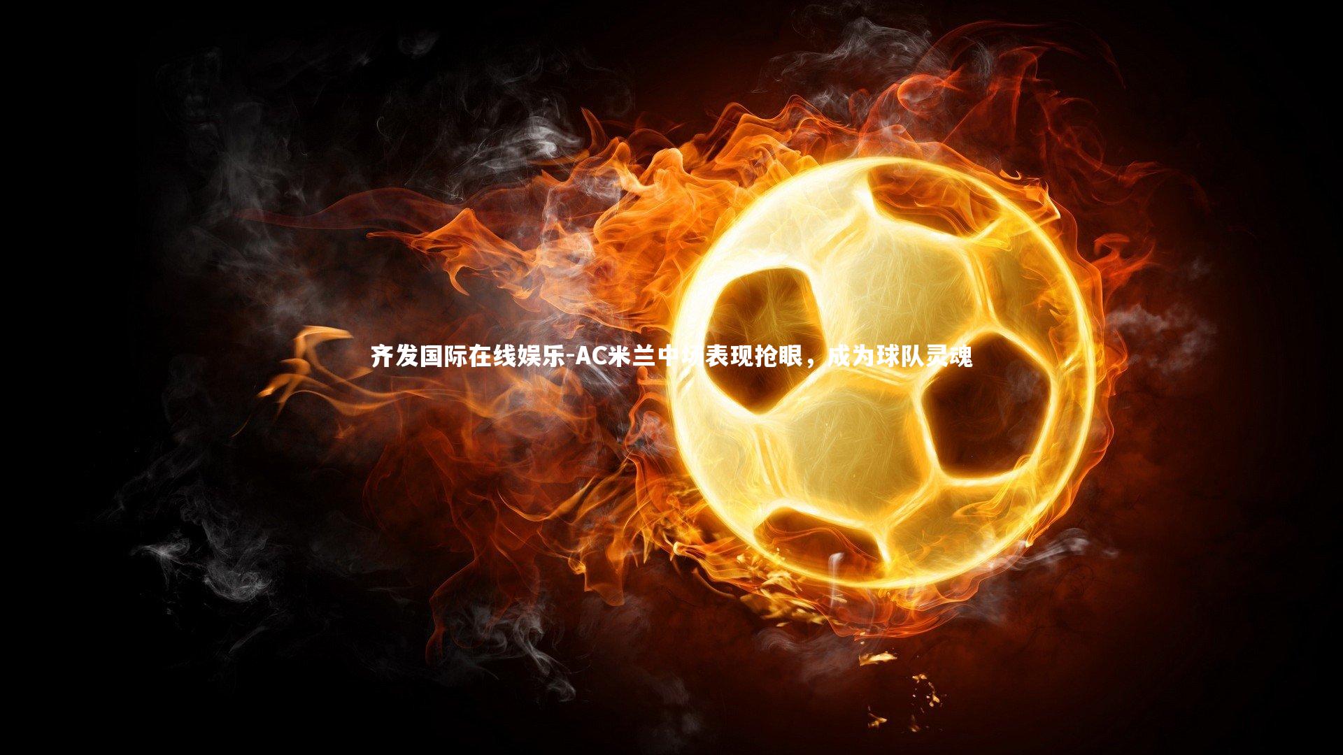 齐发国际在线娱乐-AC米兰中场表现抢眼，成为球队灵魂