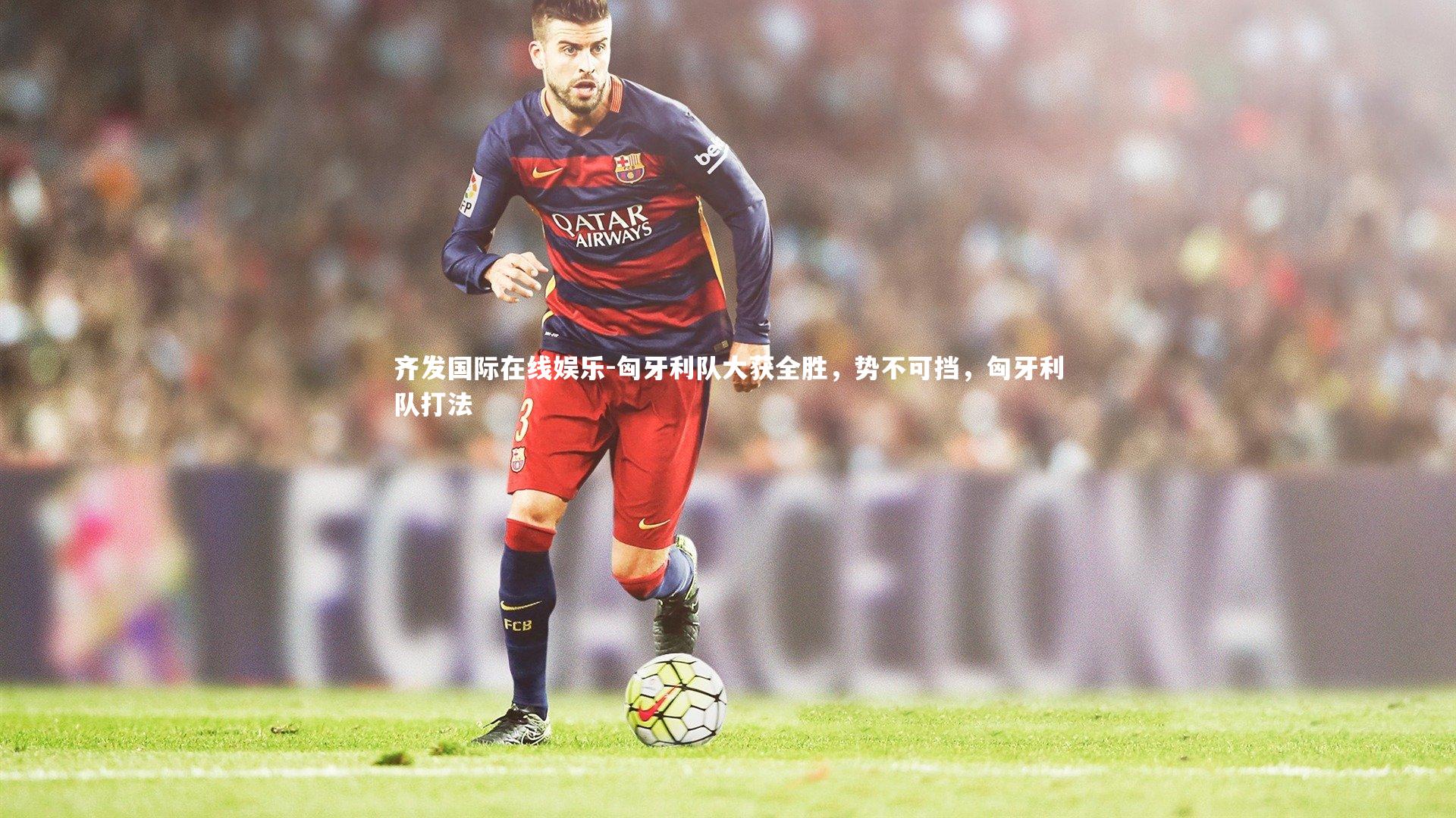 匈牙利队大获全胜,势不可挡,匈牙利队打法