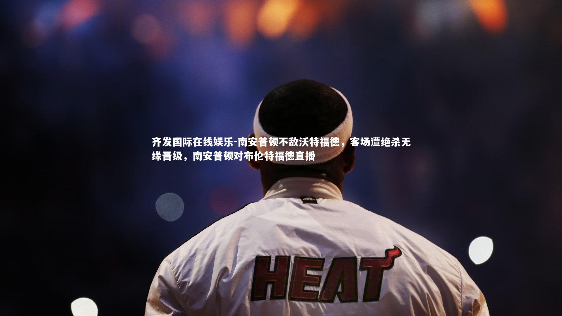 南安普顿不敌沃特福德，客场遭绝杀无缘晋级，南安普顿对布伦特福德直播