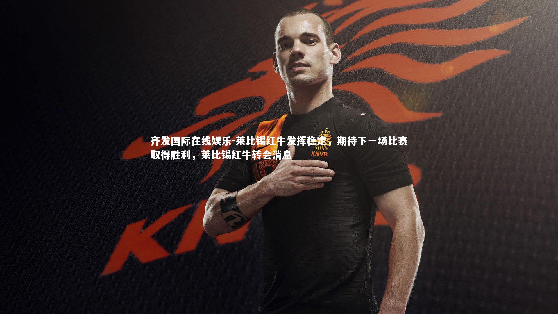 齐发国际在线娱乐-莱比锡红牛发挥稳定，期待下一场比赛取得胜利，莱比锡红牛转会消息