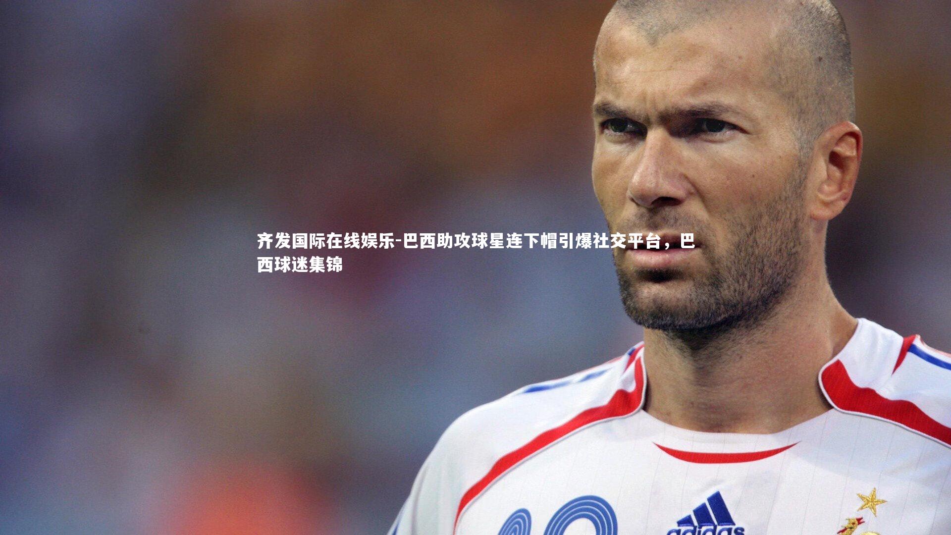 齐发国际在线娱乐-巴西助攻球星连下帽引爆社交平台，巴西球迷集锦