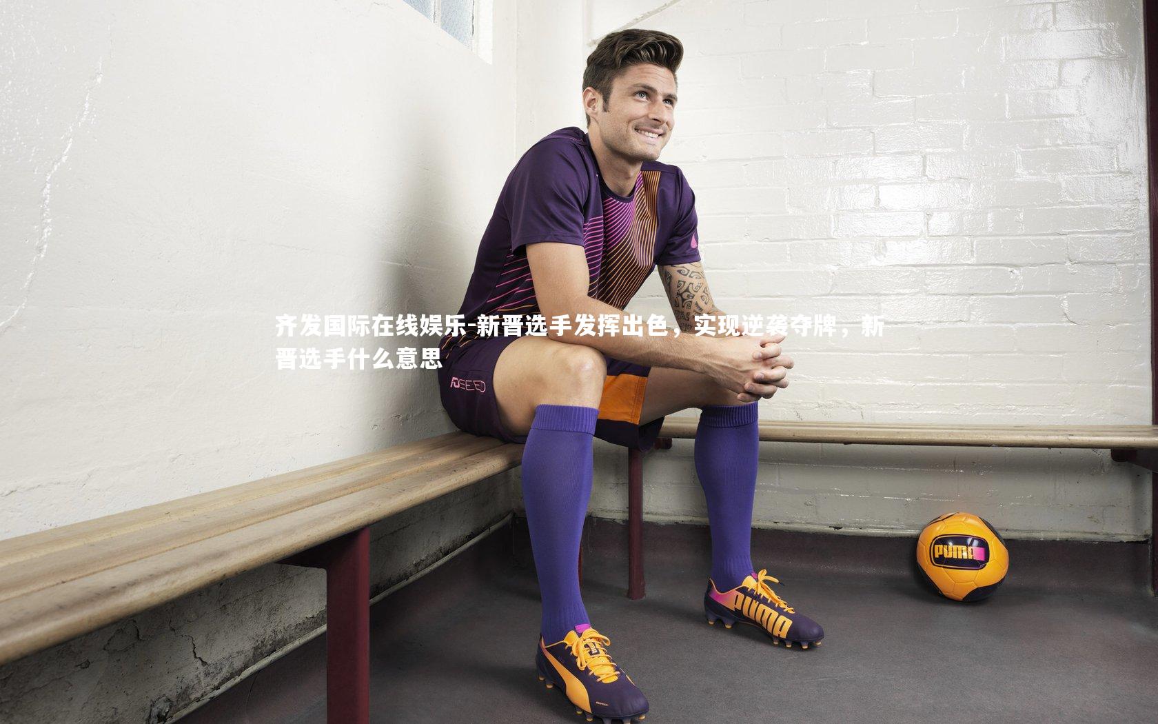齐发国际在线娱乐-新晋选手发挥出色，实现逆袭夺牌，新晋选手什么意思