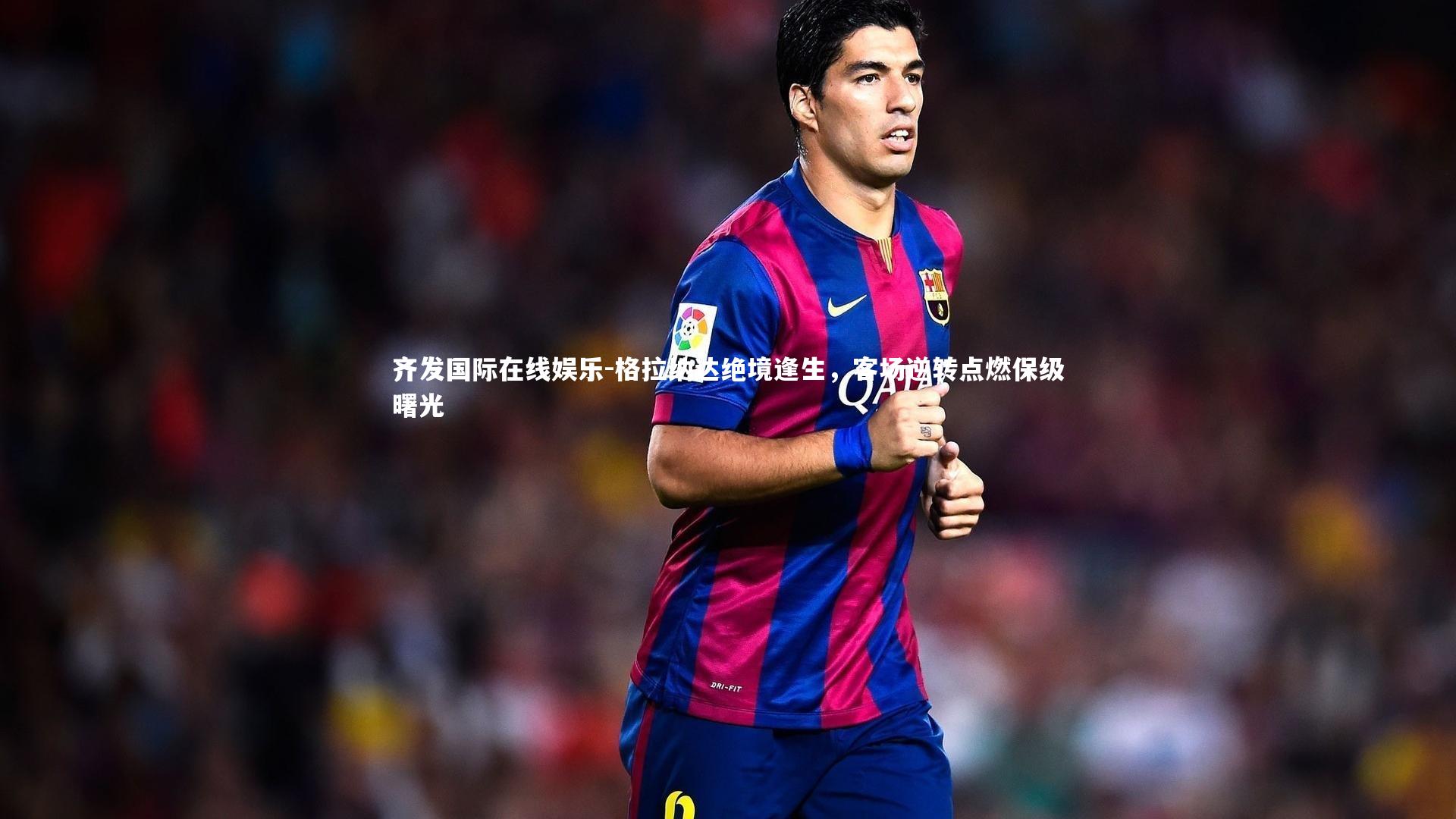 格拉纳达绝境逢生，客场逆转点燃保级曙光