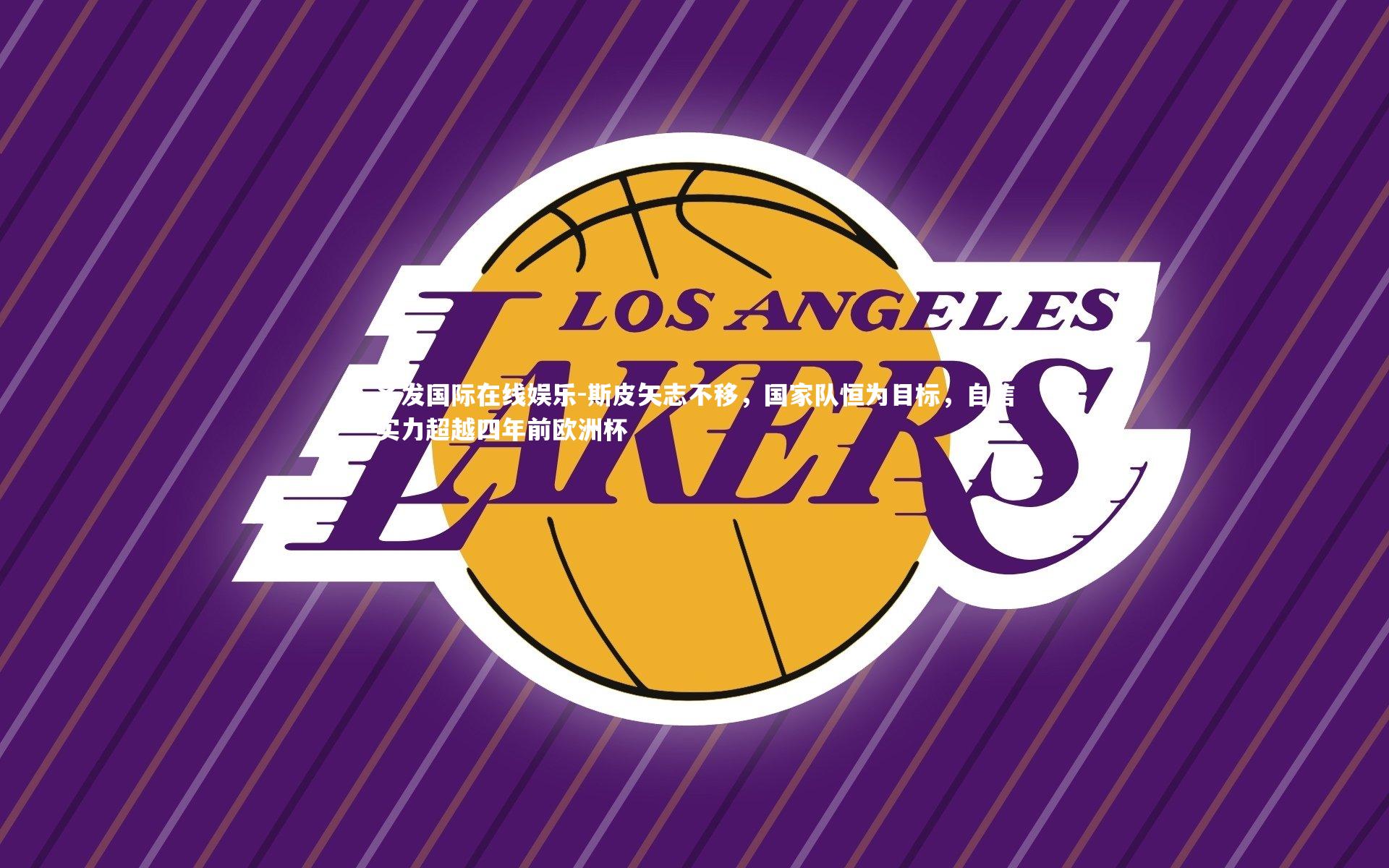 齐发国际在线娱乐-斯皮矢志不移，国家队恒为目标，自信实力超越四年前欧洲杯